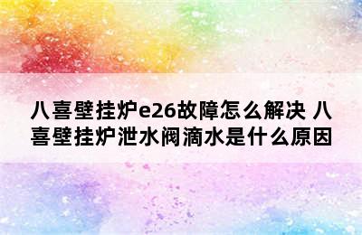 八喜壁挂炉e26故障怎么解决 八喜壁挂炉泄水阀滴水是什么原因